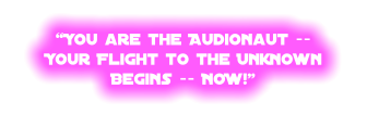 “You are the Audionaut -- Your Flight to the UnknownBegins -- NOW!”