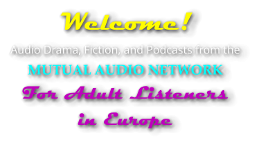 Welcome!  Audio Drama, Fiction, and Podcasts from the MUTUAL AUDIO NETWORK For Adult Listeners in Europe