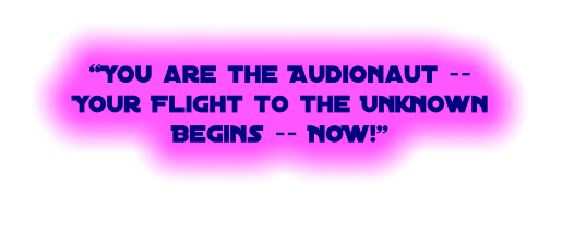 “You are the Audionaut -- Your Flight to the UnknownBegins -- NOW!”